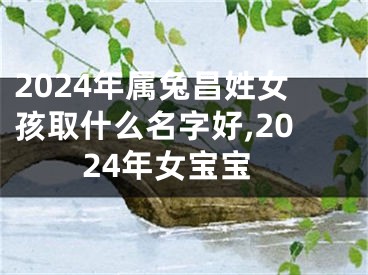 2024年属兔昌姓女孩取什么名字好,2024年女宝宝