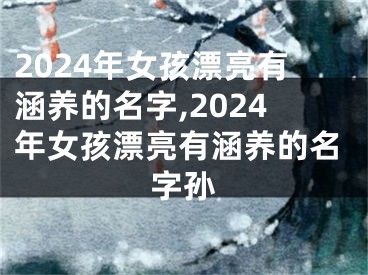 2024年女孩漂亮有涵养的名字,2024年女孩漂亮有涵养的名字孙