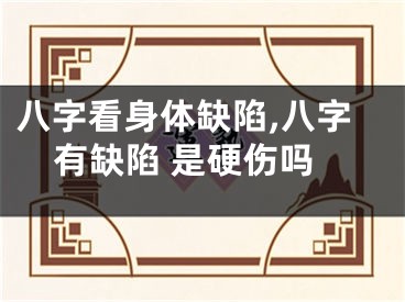 八字看身体缺陷,八字有缺陷 是硬伤吗