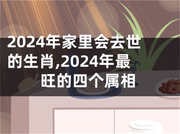 2024年家里会去世的生肖,2024年最旺的四个属相