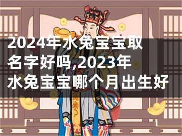 2024年水兔宝宝取名字好吗,2023年水兔宝宝哪个月出生好