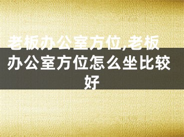 老板办公室方位,老板办公室方位怎么坐比较好