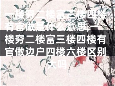 一楼穷二楼富三楼四楼有官做是什么意思,一楼穷二楼富三楼四楼有官做边户四楼六楼区别大吗