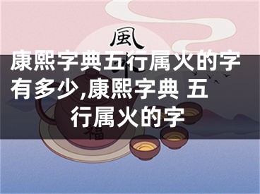 康熙字典五行属火的字有多少,康熙字典 五行属火的字
