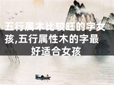 五行属木比较旺的字女孩,五行属性木的字最好适合女孩