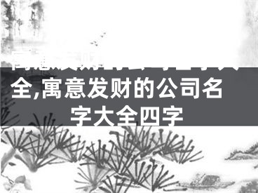 寓意发财的公司名字大全,寓意发财的公司名字大全四字
