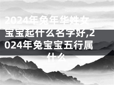 2024年兔年华姓女宝宝起什么名字好,2024年兔宝宝五行属什么