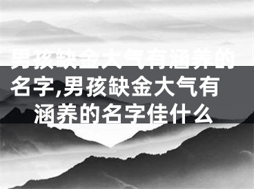 男孩缺金大气有涵养的名字,男孩缺金大气有涵养的名字佳什么