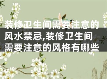 装修卫生间需要注意的风水禁忌,装修卫生间需要注意的风格有哪些