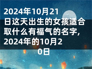 2024年10月21日这天出生的女孩适合取什么有福气的名字,2024年的10月20日