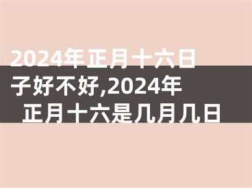 2024年正月十六日子好不好,2024年正月十六是几月几日