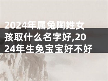 2024年属兔陶姓女孩取什么名字好,2024年生兔宝宝好不好