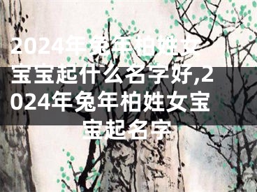 2024年兔年柏姓女宝宝起什么名字好,2024年兔年柏姓女宝宝起名字