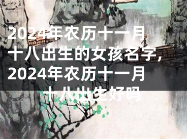 2024年农历十一月十八出生的女孩名字,2024年农历十一月十八出生好吗