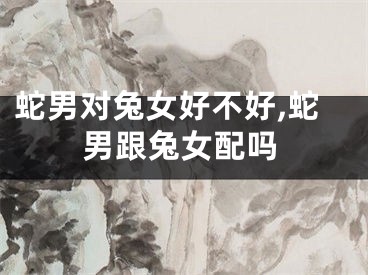 蛇男对兔女好不好,蛇男跟兔女配吗