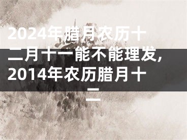 2024年腊月农历十二月十一能不能理发,2014年农历腊月十二