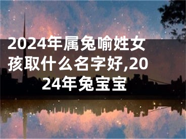 2024年属兔喻姓女孩取什么名字好,2024年兔宝宝