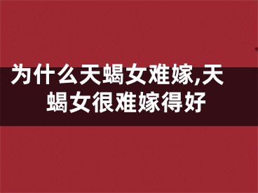 为什么天蝎女难嫁,天蝎女很难嫁得好