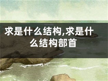 求是什么结构,求是什么结构部首