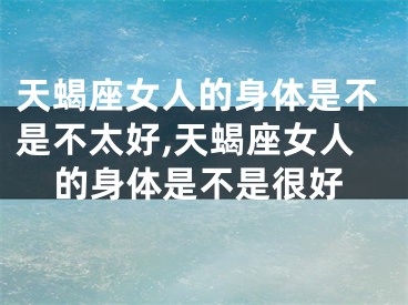 天蝎座女人的身体是不是不太好,天蝎座女人的身体是不是很好