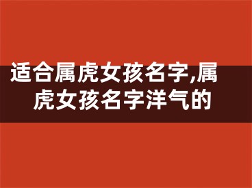 适合属虎女孩名字,属虎女孩名字洋气的