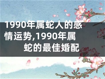 1990年属蛇人的感情运势,1990年属蛇的最佳婚配