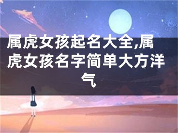 属虎女孩起名大全,属虎女孩名字简单大方洋气