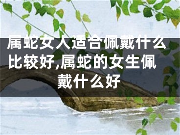 属蛇女人适合佩戴什么比较好,属蛇的女生佩戴什么好