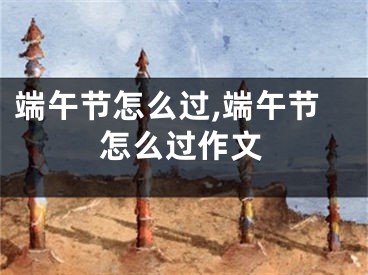 端午节怎么过,端午节怎么过作文