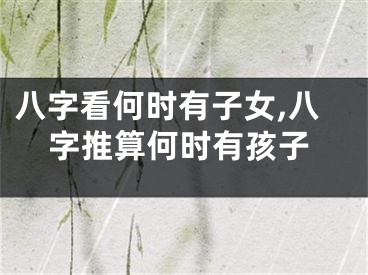 八字看何时有子女,八字推算何时有孩子