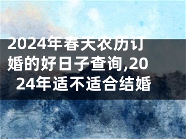 2024年春天农历订婚的好日子查询,2024年适不适合结婚
