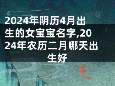 2024年阴历4月出生的女宝宝名字,2024年农历二月哪天出生好