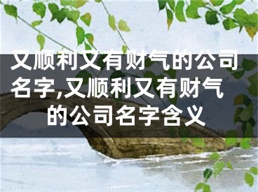 又顺利又有财气的公司名字,又顺利又有财气的公司名字含义