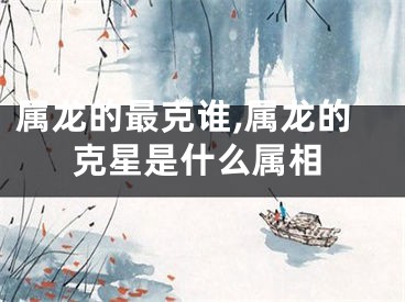 属龙的最克谁,属龙的克星是什么属相