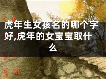 虎年生女孩名的哪个字好,虎年的女宝宝取什么