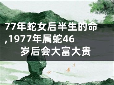 77年蛇女后半生的命,1977年属蛇46岁后会大富大贵