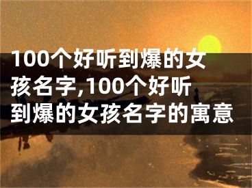 100个好听到爆的女孩名字,100个好听到爆的女孩名字的寓意