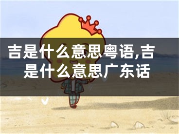吉是什么意思粤语,吉是什么意思广东话