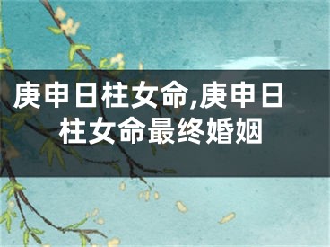 庚申日柱女命,庚申日柱女命最终婚姻
