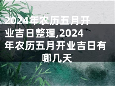 2024年农历五月开业吉日整理,2024年农历五月开业吉日有哪几天