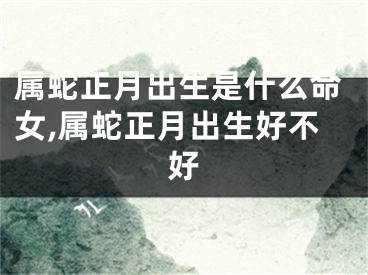 属蛇正月出生是什么命女,属蛇正月出生好不好