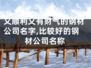 又顺利又有财气的钢材公司名字,比较好的钢材公司名称