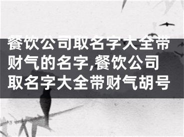 餐饮公司取名字大全带财气的名字,餐饮公司取名字大全带财气胡号