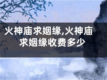 火神庙求姻缘,火神庙求姻缘收费多少