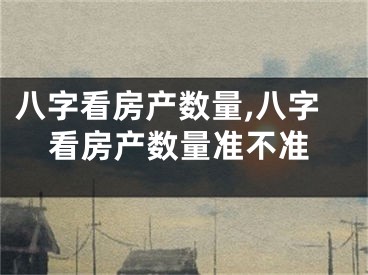 八字看房产数量,八字看房产数量准不准