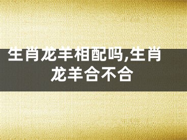 生肖龙羊相配吗,生肖龙羊合不合