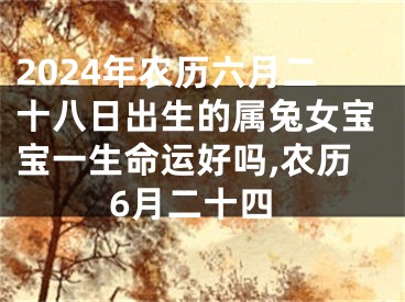 2024年农历六月二十八日出生的属兔女宝宝一生命运好吗,农历6月二十四