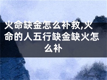 火命缺金怎么补救,火命的人五行缺金缺火怎么补