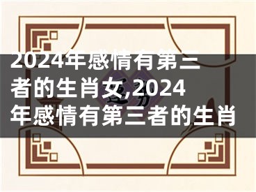 2024年感情有第三者的生肖女,2024年感情有第三者的生肖