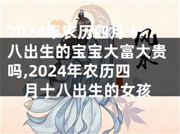 2024年农历四月十八出生的宝宝大富大贵吗,2024年农历四月十八出生的女孩